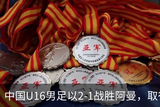 中国U16男足以2-1战胜阿曼，取得U17海湾杯连胜