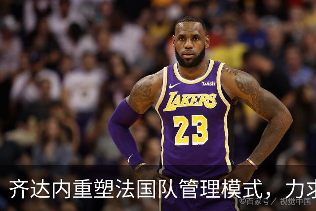 齐达内重塑法国队管理模式，力求与俱乐部接轨