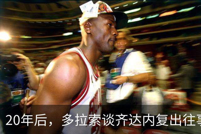 20年后，多拉索谈齐达内复出往事：我已释然